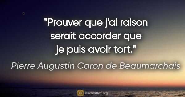 Pierre Augustin Caron de Beaumarchais citation: "Prouver que j'ai raison serait accorder que je puis avoir tort."