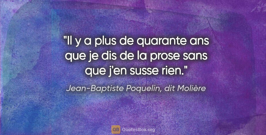 Jean-Baptiste Poquelin, dit Molière citation: "Il y a plus de quarante ans que je dis de la prose sans que..."