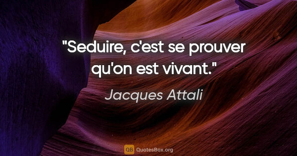 Jacques Attali citation: "Seduire, c'est se prouver qu'on est vivant."