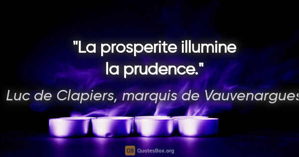 Luc de Clapiers, marquis de Vauvenargues citation: "La prosperite illumine la prudence."