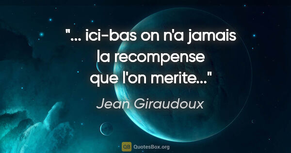 Jean Giraudoux citation: "... ici-bas on n'a jamais la recompense que l'on merite..."