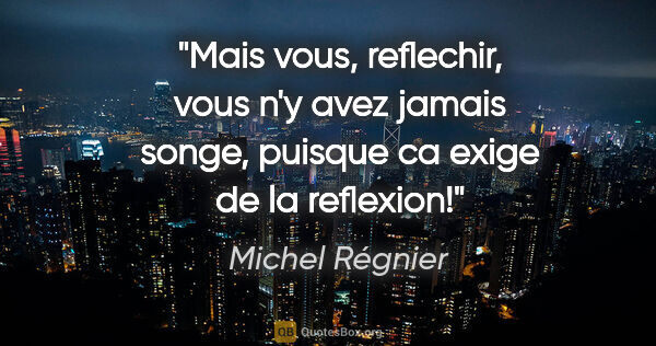 Michel Régnier citation: "Mais vous, reflechir, vous n'y avez jamais songe, puisque ca..."