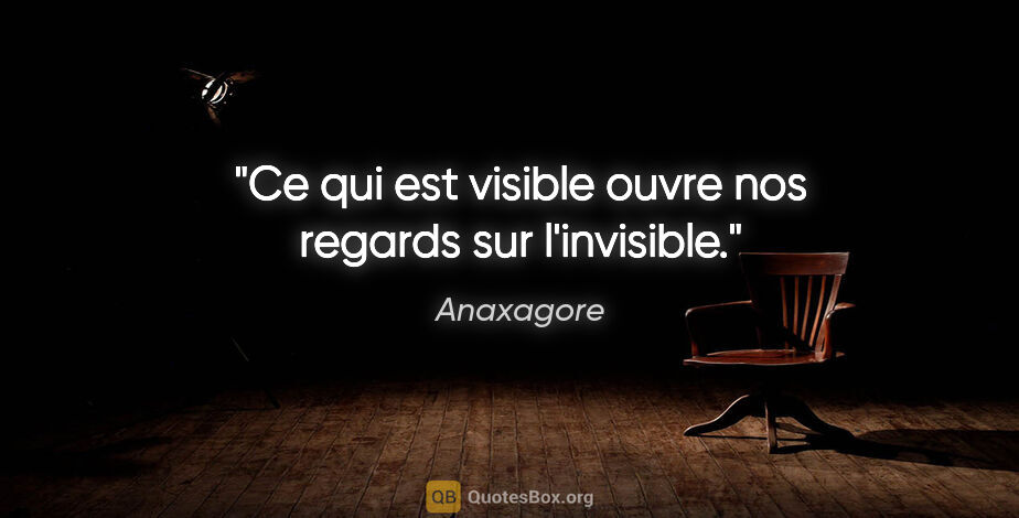 Anaxagore citation: "Ce qui est visible ouvre nos regards sur l'invisible."