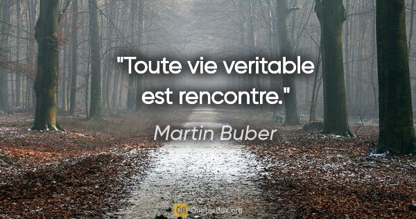 Martin Buber citation: "Toute vie veritable est rencontre."