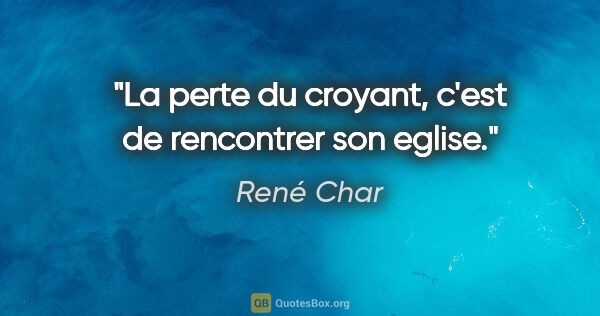 René Char citation: "La perte du croyant, c'est de rencontrer son eglise."