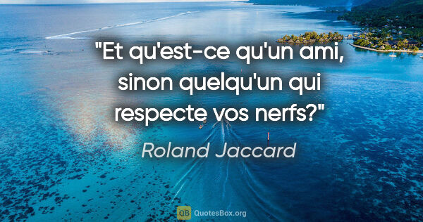 Roland Jaccard citation: "Et qu'est-ce qu'un ami, sinon quelqu'un qui respecte vos nerfs?"
