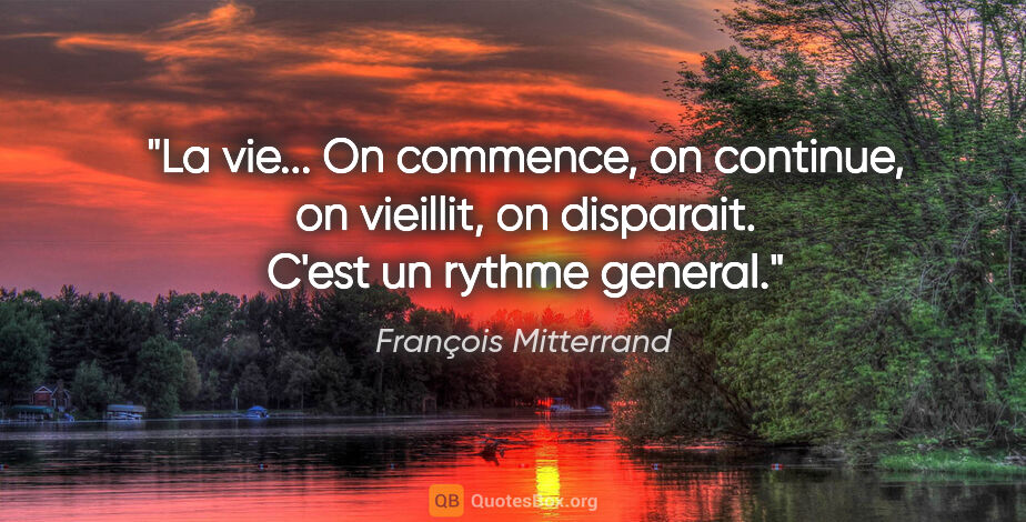 François Mitterrand citation: "La vie... On commence, on continue, on vieillit, on disparait...."