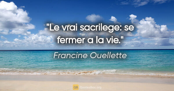 Francine Ouellette citation: "Le vrai sacrilege: se fermer a la vie."