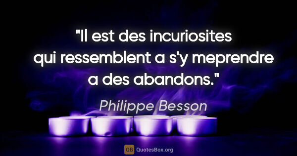 Philippe Besson citation: "Il est des incuriosites qui ressemblent a s'y meprendre a des..."