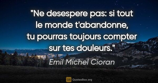 Emil Michel Cioran citation: "Ne desespere pas: si tout le monde t'abandonne, tu pourras..."