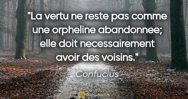 Confucius citation: "La vertu ne reste pas comme une orpheline abandonnee; elle..."