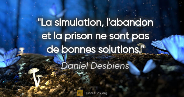 Daniel Desbiens citation: "La simulation, l'abandon et la prison ne sont pas de bonnes..."