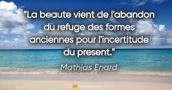 Mathias Enard citation: "La beaute vient de l'abandon du refuge des formes anciennes..."