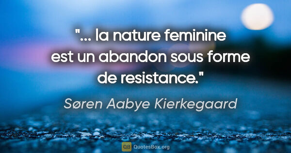 Søren Aabye Kierkegaard citation: "... la nature feminine est un abandon sous forme de resistance."