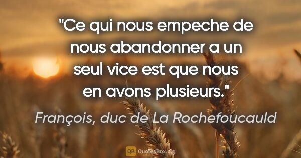 François, duc de La Rochefoucauld citation: "Ce qui nous empeche de nous abandonner a un seul vice est que..."