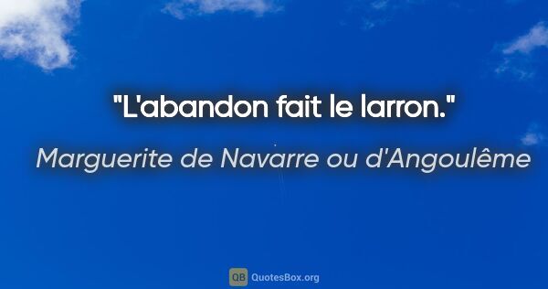 Marguerite de Navarre ou d'Angoulême citation: "L'abandon fait le larron."