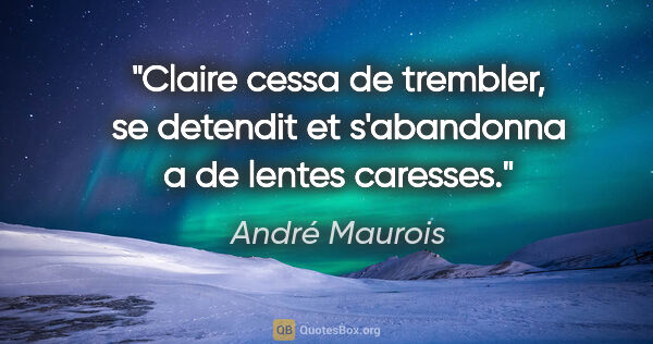André Maurois citation: "Claire cessa de trembler, se detendit et s'abandonna a de..."