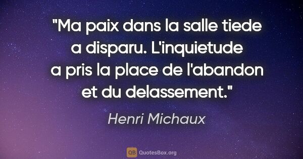 Henri Michaux citation: "Ma paix dans la salle tiede a disparu. L'inquietude a pris la..."