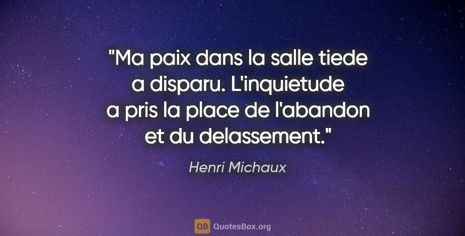 Henri Michaux citation: "Ma paix dans la salle tiede a disparu. L'inquietude a pris la..."