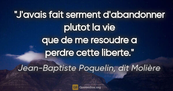 Jean-Baptiste Poquelin, dit Molière citation: "J'avais fait serment d'abandonner plutot la vie que de me..."