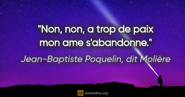 Jean-Baptiste Poquelin, dit Molière citation: "Non, non, a trop de paix mon ame s'abandonne."