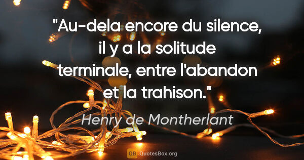 Henry de Montherlant citation: "Au-dela encore du silence, il y a la solitude terminale, entre..."