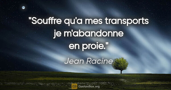 Jean Racine citation: "Souffre qu'a mes transports je m'abandonne en proie."