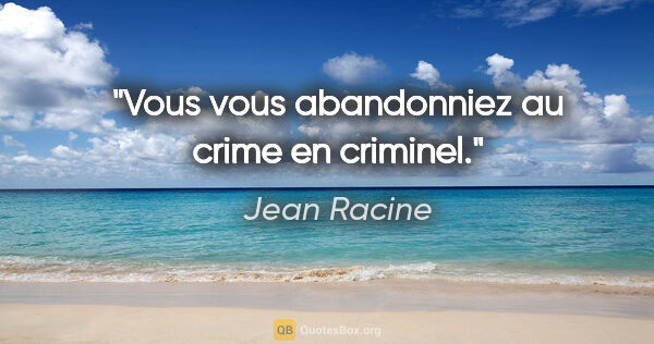Jean Racine citation: "Vous vous abandonniez au crime en criminel."