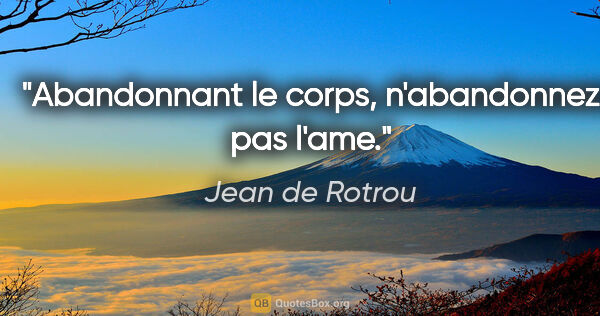 Jean de Rotrou citation: "Abandonnant le corps, n'abandonnez pas l'ame."