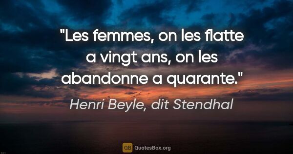 Henri Beyle, dit Stendhal citation: "Les femmes, on les flatte a vingt ans, on les abandonne a..."