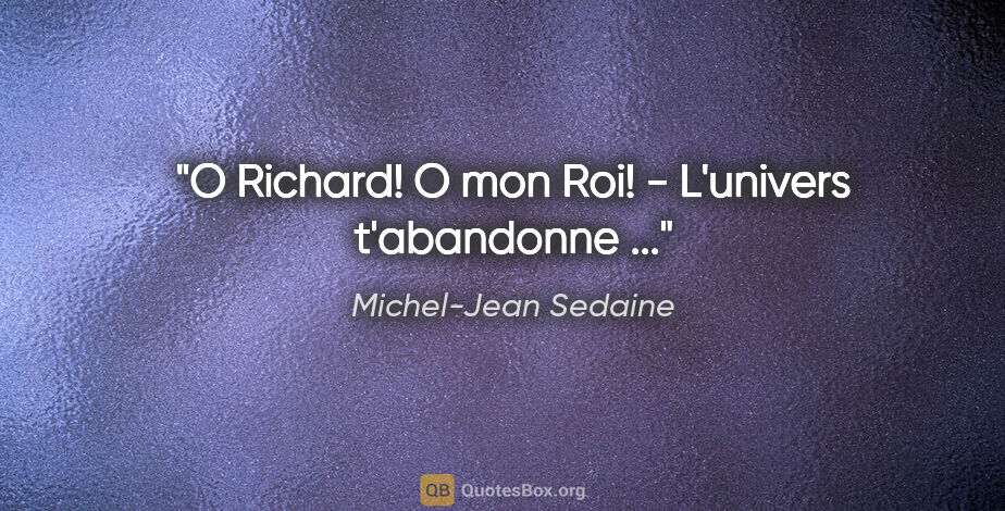 Michel-Jean Sedaine citation: "O Richard! O mon Roi! - L'univers t'abandonne ..."