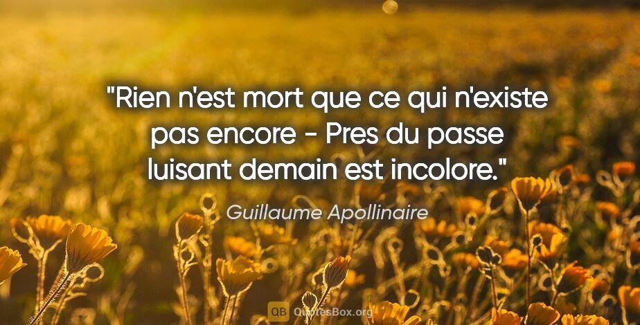 Guillaume Apollinaire citation: "Rien n'est mort que ce qui n'existe pas encore - Pres du passe..."