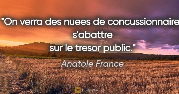 Anatole France citation: "On verra des nuees de concussionnaires s'abattre sur le tresor..."