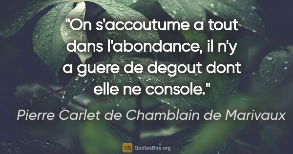 Pierre Carlet de Chamblain de Marivaux citation: "On s'accoutume a tout dans l'abondance, il n'y a guere de..."