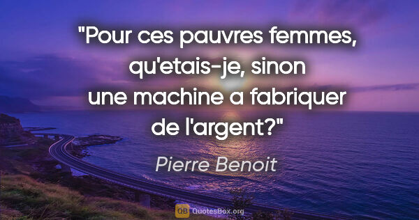 Pierre Benoit citation: "Pour ces pauvres femmes, qu'etais-je, sinon une machine a..."