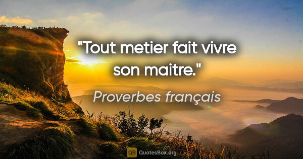 Proverbes français citation: "Tout metier fait vivre son maitre."
