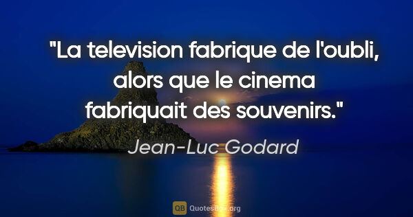 Jean-Luc Godard citation: "La television fabrique de l'oubli, alors que le cinema..."
