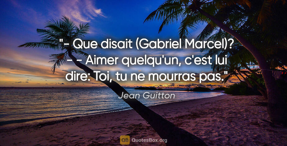 Jean Guitton citation: "- Que disait (Gabriel Marcel)? - - Aimer quelqu'un, c'est lui..."