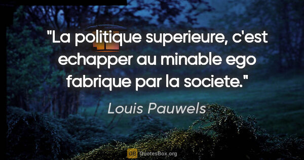 Louis Pauwels citation: "La politique superieure, c'est echapper au minable ego..."