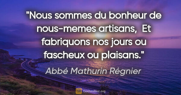 Abbé Mathurin Régnier citation: "Nous sommes du bonheur de nous-memes artisans,  Et fabriquons..."