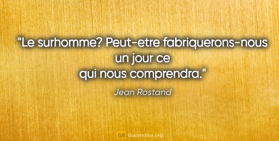 Jean Rostand citation: "Le surhomme? Peut-etre fabriquerons-nous un jour ce qui nous..."