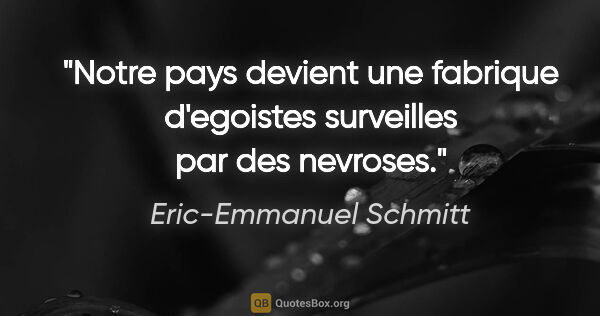 Eric-Emmanuel Schmitt citation: "Notre pays devient une fabrique d'egoistes surveilles par des..."