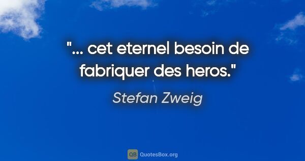 Stefan Zweig citation: "... cet eternel besoin de fabriquer des heros."