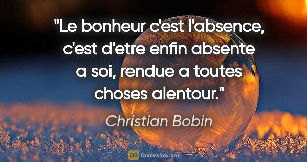Christian Bobin citation: "Le bonheur c'est l'absence, c'est d'etre enfin absente a soi,..."