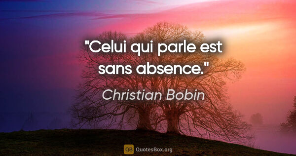 Christian Bobin citation: "Celui qui parle est sans absence."