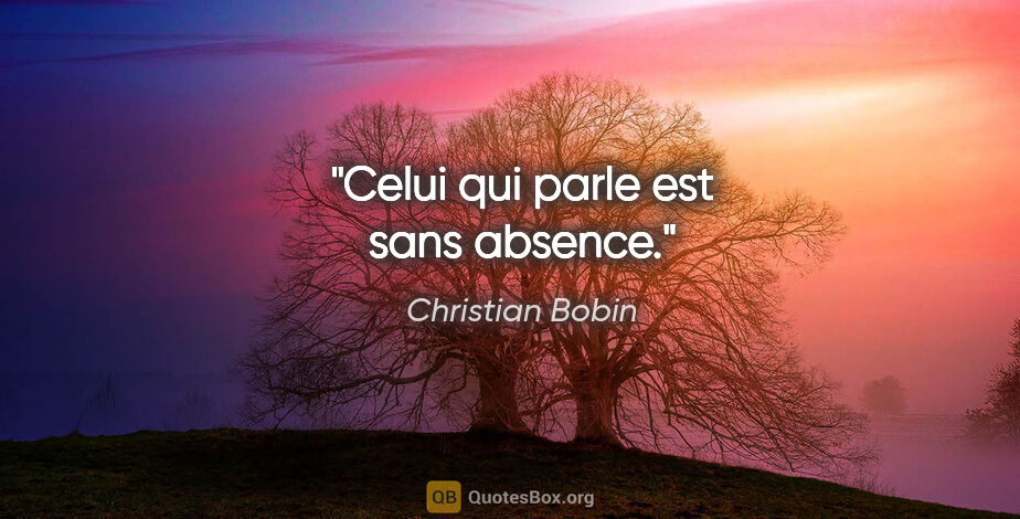 Christian Bobin citation: "Celui qui parle est sans absence."