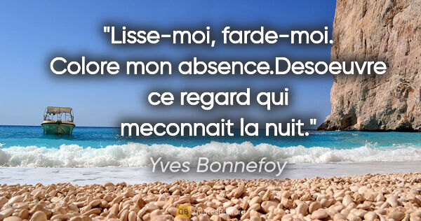 Yves Bonnefoy citation: "Lisse-moi, farde-moi. Colore mon absence.Desoeuvre ce regard..."