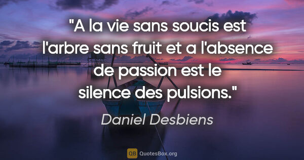 Daniel Desbiens citation: "A la vie sans soucis est l'arbre sans fruit et a l'absence de..."