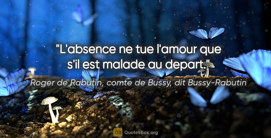 Roger de Rabutin, comte de Bussy, dit Bussy-Rabutin citation: "L'absence ne tue l'amour que s'il est malade au depart."
