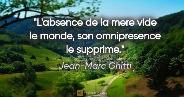Jean-Marc Ghitti citation: "L'absence de la mere vide le monde, son omnipresence le supprime."